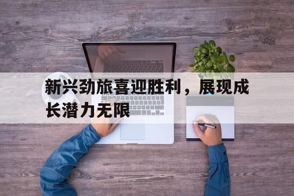 华体会vip注册-新兴劲旅喜迎胜利，展现成长潜力无限的简单介绍