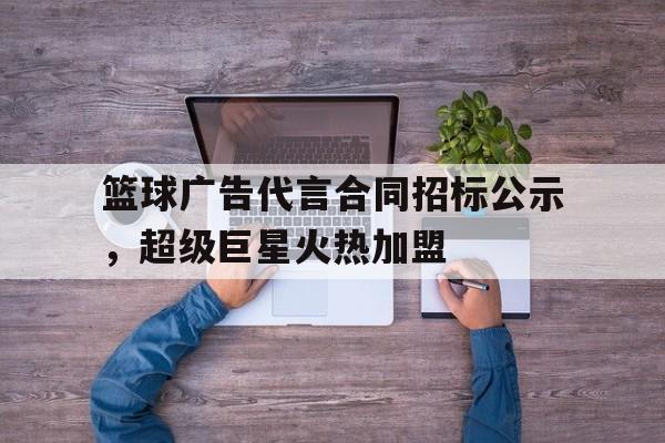 华体会平台-包含篮球广告代言合同招标公示，超级巨星火热加盟的词条