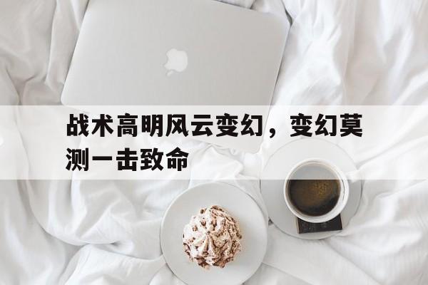 华体会官网app-包含战术高明风云变幻，变幻莫测一击致命的词条