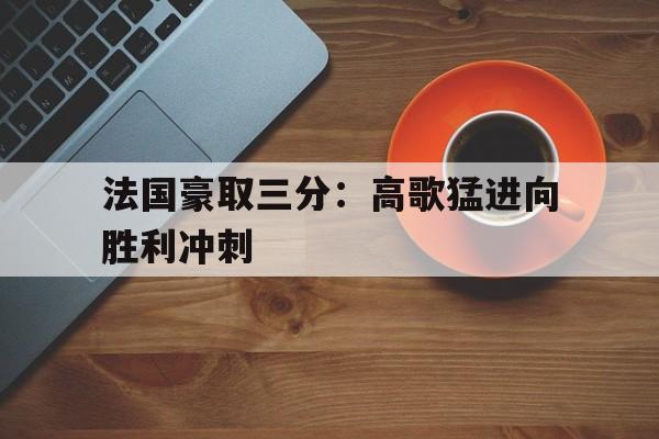 华体会官方-包含法国豪取三分：高歌猛进向胜利冲刺的词条